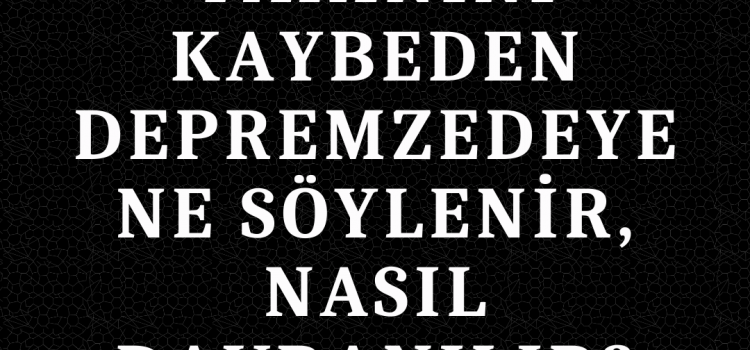 Yakınını kaybeden depremzedeye ne söylenir, nasıl davranılır?